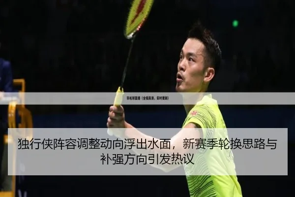 独行侠阵容调整动向浮出水面，新赛季轮换思路与补强方向引发热议