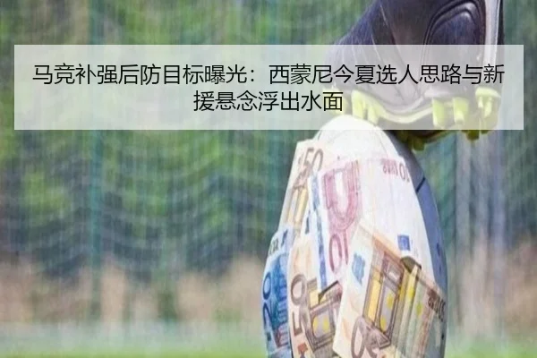 马竞补强后防目标曝光：西蒙尼今夏选人思路与新援悬念浮出水面